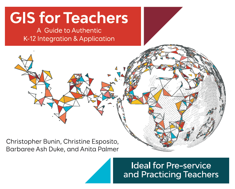 Textbook: G I S for Teachers. A Guide to Authentic K through 12 Integration and Application. Ideal for Pre-service and Practicing Teachers. By Christopher Bunin, Christine Esposito, Barbaree Ash Duke, and Anita Palmer.